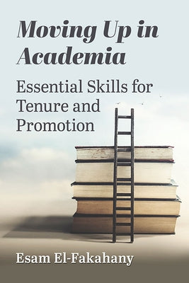 Moving Up in Academia: Essential Skills for Tenure and Promotion by El-Fakahany, Esam