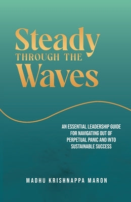 Steady Through the Waves: An Essential Guide for Navigating Out of Perpetual Panic and Into Sustainable Success by Maron, Madhu Krishnappa