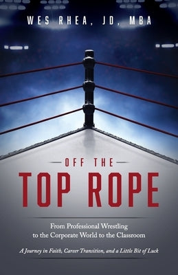 Off the Top Rope: From Professional Wrestling to the Corporate World to the Classroom by Rhea, Wes