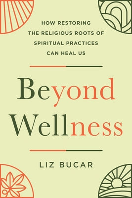 Beyond Wellness: How Restoring the Religious Roots of Spiritual Practices Can Heal Us by Bucar, Liz