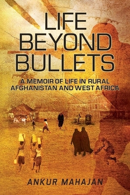 Life Beyond Bullets: Memoir of Life in Rural Afghanistan and West Africa by Mahajan, Ankur