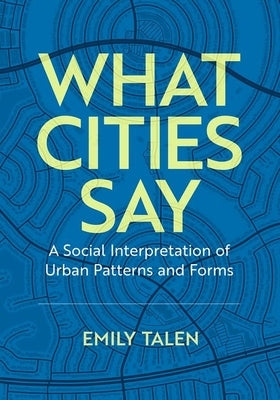 What Cities Say: A Social Interpretation of Urban Patterns and Forms by Talen, Emily