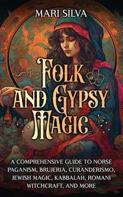 Folk and Gypsy Magic: A Comprehensive Guide to Norse Paganism, Brujeria, Curanderismo, Jewish Magic, Kabbalah, Romani Witchcraft, and More by Silva, Mari