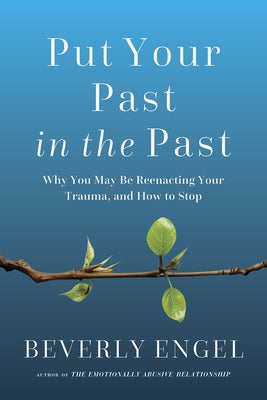 Put Your Past in the Past: Why You May Be Reenacting Your Trauma, and How to Stop by Engel, Beverly