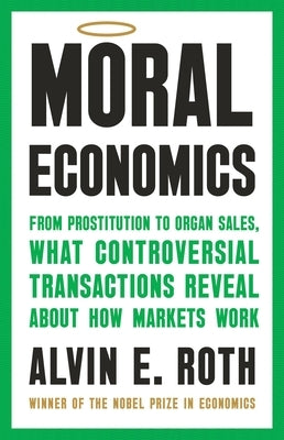 Moral Economics: From Prostitution to Organ Sales, What Controversial Transactions Reveal about How Markets Work by Roth, Alvin E.