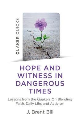 Quaker Quicks - Hope and Witness in Dangerous Times: Lessons from the Quakers on Blending Faith, Daily Life, and Activism by Bill, J. Brent