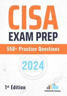 CISA Exam Prep 550+ Practice Questions: 1st Edition - 2024 by Reads, Versatile