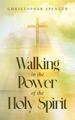 Walking in the Power of the Holy Spirit by Spencer, Christopher