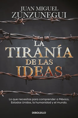 La Tiran?a de Las Ideas. Lo Que Necesitas Para Comprender a M?xico, Estados Unid O S, La Humanidad Y El Mundo. / The Tyranny of Ideas by Zunzunegui, Juan Miguel