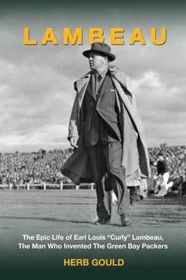 Lambeau: The Epic Life of Earl Louis "Curly" Lambeau, the Man Who Invented the Green Bay Packers by Gould, Herb