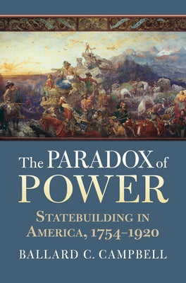 The Paradox of Power: Statebuilding in America, 1754-1920 by Campbell, Ballard C.