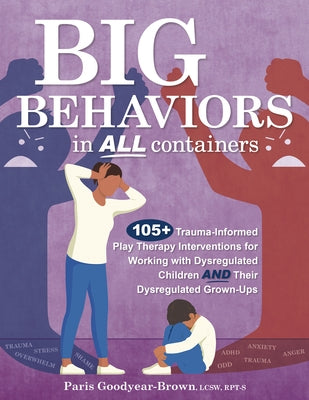 Big Behaviors in All Containers: 105+ Trauma-Informed Play Therapy Interventions for Working with Dysregulated Children and Their Dysregulated Grown-U by Goodyear Brown, Paris