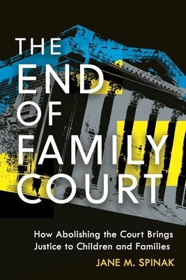 The End of Family Court: How Abolishing the Court Brings Justice to Children and Families by Spinak, Jane M.