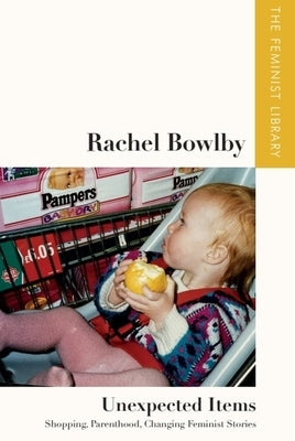 Rachel Bowlby - Unexpected Items: Shopping, Parenthood, Changing Feminist Stories by Bowlby, Rachel