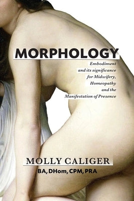 Morphology: Embodiment and its significance for midwifery, homeopathy, and the manifestation of presence by Caliger, Molly