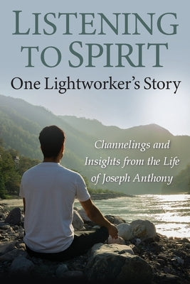 Listening to Spirit: One Lightworker's Story Channelings and Insights from the Life of Joseph Anthony by Roscoe, Joseph