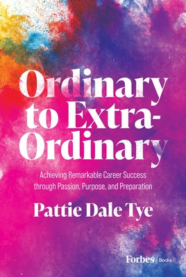 Ordinary to Extraordinary: Achieving Remarkable Career Success Through Passion, Purpose, and Preparation by Dale Tye, Pattie