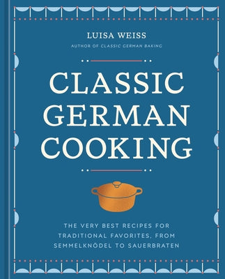 Classic German Cooking: The Very Best Recipes for Traditional Favorites, from Semmelknödel to Sauerbraten by Weiss, Luisa