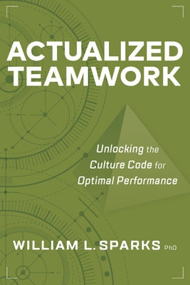 Actualized Teamwork: Unlocking the Culture Code for Optimal Performance by Sparks, William L.