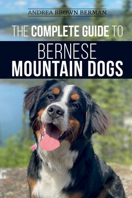 The Complete Guide to Bernese Mountain Dogs: Selecting, Preparing For, Training, Feeding, Socializing, and Loving Your New Berner Puppy by Berman, Andrea