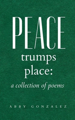 Peace Trumps Place: A Collection of Poems by Gonzalez, Abby Wright