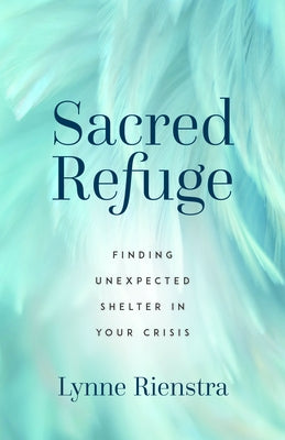 Sacred Refuge: Finding Unexpected Shelter in Your Crisis by Rienstra, Lynne