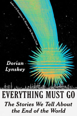 Everything Must Go: The Stories We Tell about the End of the World by Lynskey, Dorian