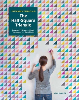 Patchwork Essentials: The Half-Square Triangle: Foolproof Patterns and Simple Techniques from Basic Blocks by Baker, Jeni