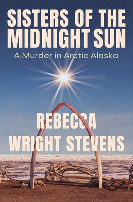 Sisters of the Midnight Sun: A Murder in Arctic Alaska by Stevens, Rebecca Wright