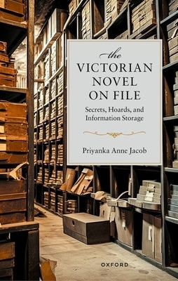 The Victorian Novel on File: Secrets, Hoards, and Information Storage by Jacob, Priyanka Anne