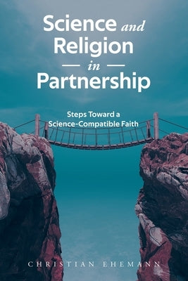 Science and Religion in Partnership: Steps Toward a Science-Compatible Faith by Ehemann, Christian