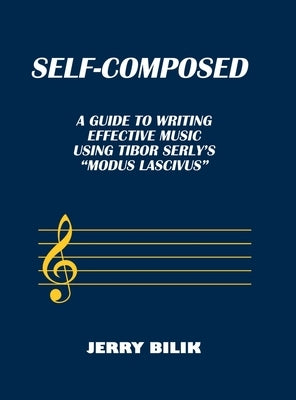 Self-Composed: A Guide to Writing Effective Music using Tibor Serly's "Modus Lascivus" by Bilik, Jerry