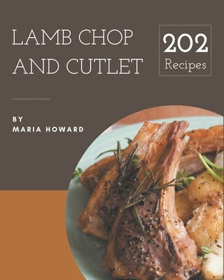 202 Lamb Chop and Cutlet Recipes: Lamb Chop and Cutlet Cookbook - All The Best Recipes You Need are Here! by Howard, Maria