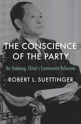 The Conscience of the Party: Hu Yaobang, China's Communist Reformer by Suettinger, Robert L.