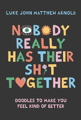 Nobody Really Has Their Sh*t Together: Doodles to Make You Feel Kind of Better by Arnold, Luke John Matthew