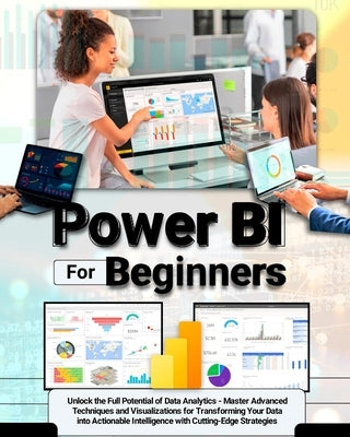 Power BI For Beginners: Unlock the Full Potential of Data Analytics - Master Advanced Techniques and Visualizations for Transforming Your Data by Carter, Alec