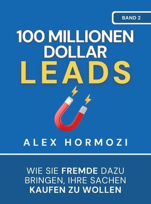 100 Millionen Dollar Leads: Wie Sie Fremde dazu bringen, Ihre Sachen kaufen zu wollen by Hormozi, Alex