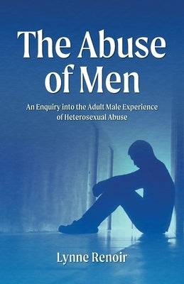 The Abuse of Men - An Enquiry into the Adult Male Experience of Heterosexual Abuse by Renoir, Lynne
