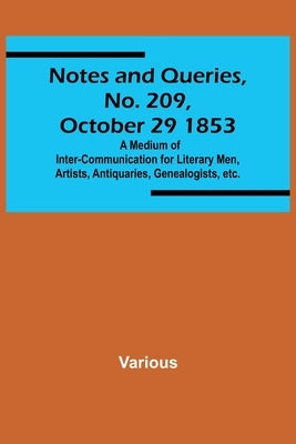 Notes and Queries, No. 209, October 29 1853; A Medium of Inter-communication for Literary Men, Artists, Antiquaries, Genealogists, etc. by Various