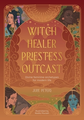 Witch, Healer, Priestess, Outcast: Divine Feminine Archetypes for Modern Life by Peters, Julie