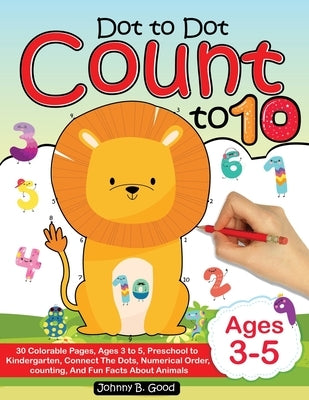 Dot To Dot Count To 10: 30 Colorable Pages, Ages 3 to 5, Preschool to Kindergarten, Connect The Dots; Numerical Order, Counting, and Fun Facts by Good, Johnny B.