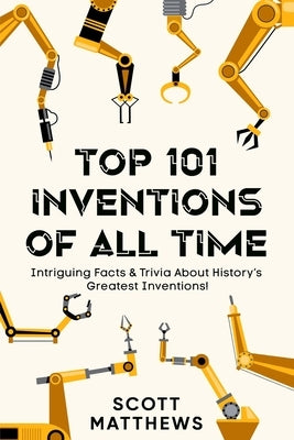 Top 101 Inventions Of All Time! - Intriguing Facts & Trivia About History's Greatest Inventions! by Matthews, Scott