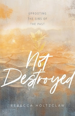 Not Destroyed: Uprooting the Sins of the Past by Holtzclaw, Rebecca