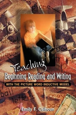 Teaching Beginning Reading and Writing with the Picture Word Inductive Model by Calhoun, Emily