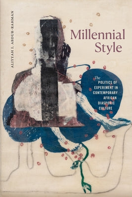 Millennial Style: The Politics of Experiment in Contemporary African Diasporic Culture by Abdur-Rahman, Aliyyah I.