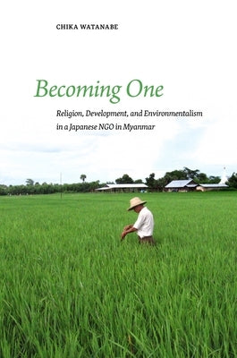Becoming One: Religion, Development, and Environmentalism in a Japanese Ngo in Myanmar by Watanabe, Chika