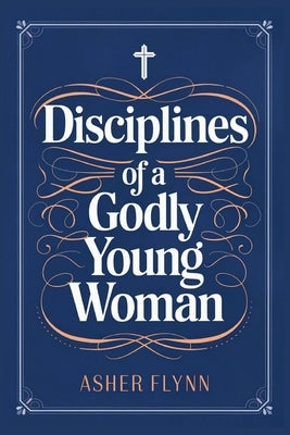 Disciplines of a Godly Young Woman by Flynn, Asher