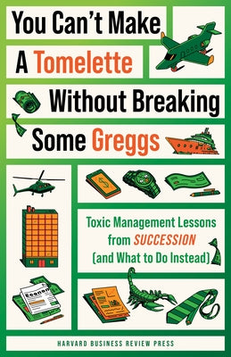 You Can't Make a Tomelette Without Breaking Some Greggs: Toxic Management Lessons from Succession (and What to Do Instead) by Review, Harvard Business