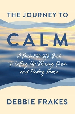 The Journey to CALM: A Perfectionist's Guide to Letting Up, Slowing Down and Finding Peace by Frakes, Debbie