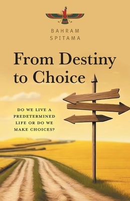 From Destiny to Choice: Do We Live a Predetermined Life or do We Make Choices? by Spitama, Bahram